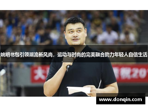 姚明书包引领潮流新风尚，运动与时尚的完美融合助力年轻人自信生活