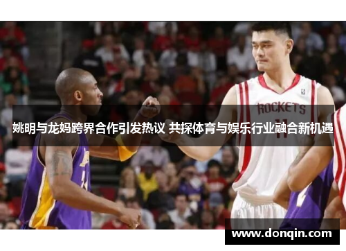 姚明与龙妈跨界合作引发热议 共探体育与娱乐行业融合新机遇