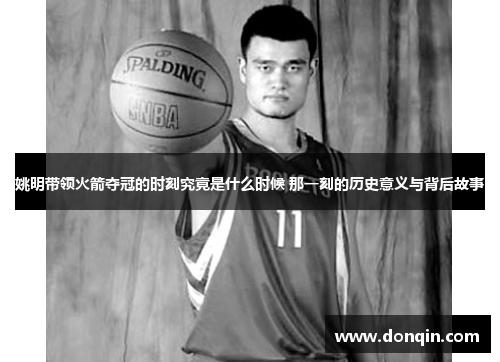 姚明带领火箭夺冠的时刻究竟是什么时候 那一刻的历史意义与背后故事