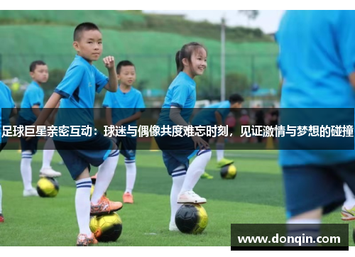足球巨星亲密互动：球迷与偶像共度难忘时刻，见证激情与梦想的碰撞