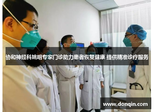 协和神经科姚明专家门诊助力患者恢复健康 提供精准诊疗服务