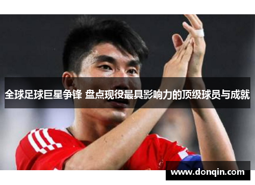全球足球巨星争锋 盘点现役最具影响力的顶级球员与成就