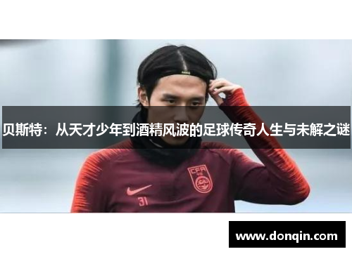 贝斯特：从天才少年到酒精风波的足球传奇人生与未解之谜