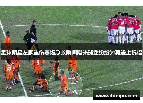 足球明星左腿重伤赛场急救瞬间曝光球迷纷纷为其送上祝福