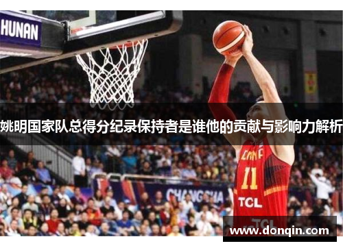 姚明国家队总得分纪录保持者是谁他的贡献与影响力解析