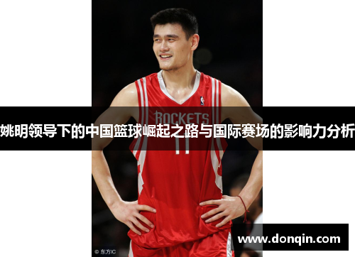 姚明领导下的中国篮球崛起之路与国际赛场的影响力分析