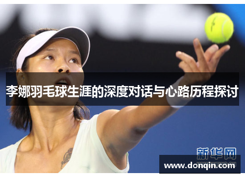 李娜羽毛球生涯的深度对话与心路历程探讨