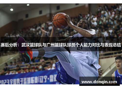 赛后分析：武汉篮球队与广州篮球队球员个人能力对比与表现总结
