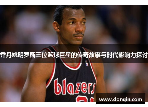 乔丹姚明罗斯三位篮球巨星的传奇故事与时代影响力探讨