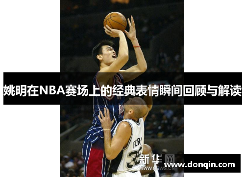 姚明在NBA赛场上的经典表情瞬间回顾与解读