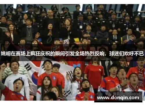 姚明在赛场上疯狂庆祝的瞬间引发全场热烈反响，球迷们欢呼不已