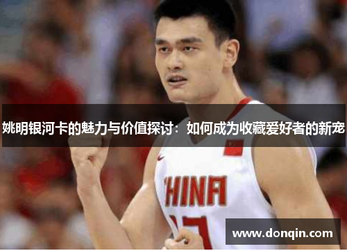 姚明银河卡的魅力与价值探讨：如何成为收藏爱好者的新宠