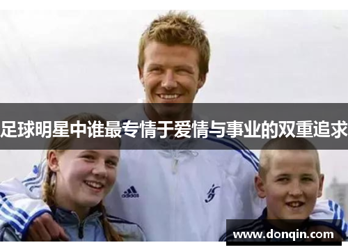 足球明星中谁最专情于爱情与事业的双重追求