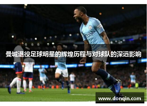 曼城退役足球明星的辉煌历程与对球队的深远影响
