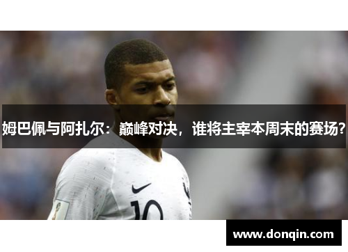 姆巴佩与阿扎尔：巅峰对决，谁将主宰本周末的赛场？
