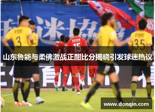 山东鲁能与柔佛激战正酣比分揭晓引发球迷热议