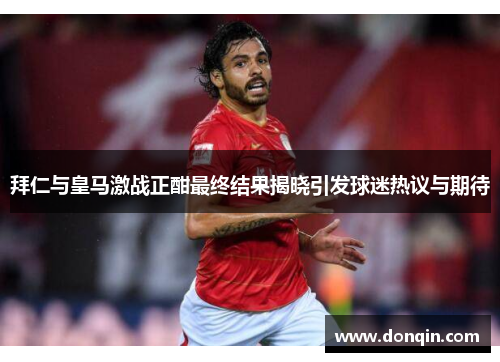 拜仁与皇马激战正酣最终结果揭晓引发球迷热议与期待